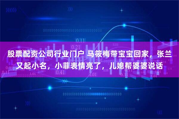 股票配资公司行业门户 马筱梅带宝宝回家，张兰又起小名，小菲表情亮了，儿媳帮婆婆说话