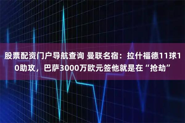 股票配资门户导航查询 曼联名宿：拉什福德11球10助攻，巴萨3000万欧元签他就是在“抢劫”