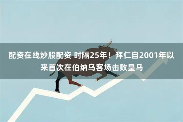 配资在线炒股配资 时隔25年！拜仁自2001年以来首次在伯纳乌客场击败皇马
