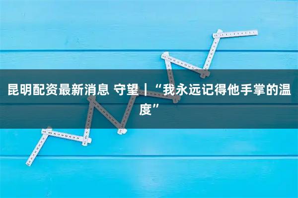 昆明配资最新消息 守望｜“我永远记得他手掌的温度”