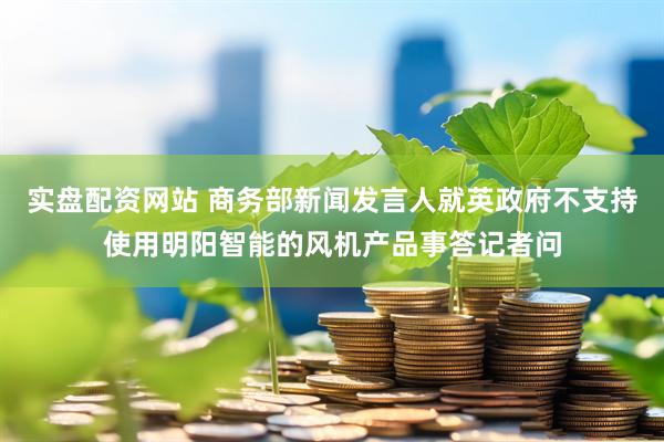 实盘配资网站 商务部新闻发言人就英政府不支持使用明阳智能的风机产品事答记者问