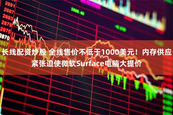 长线配资炒股 全线售价不低于1000美元!内存供应紧张迫使微软Surface电脑大提价