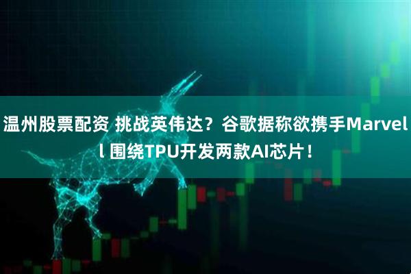 温州股票配资 挑战英伟达？谷歌据称欲携手Marvell 围绕TPU开发两款AI芯片！
