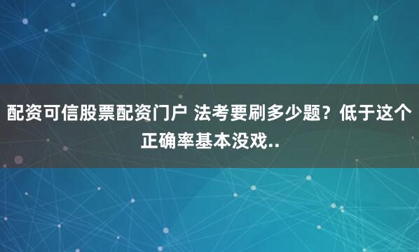 配资可信股票配资门户 法考要刷多少题？低于这个正确率基本没戏..