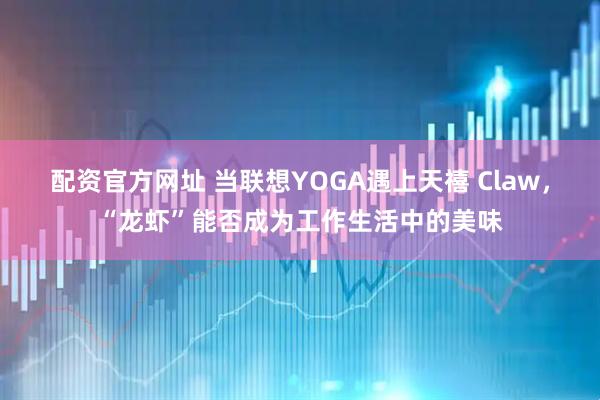 配资官方网址 当联想YOGA遇上天禧 Claw，“龙虾”能否成为工作生活中的美味