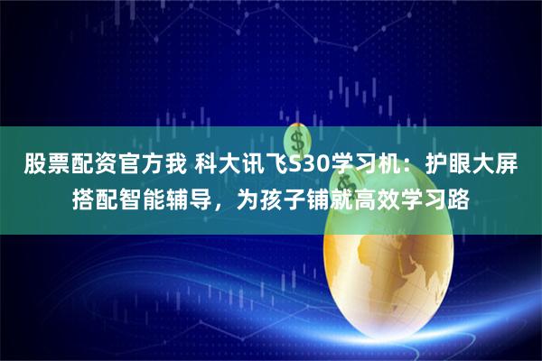 股票配资官方我 科大讯飞S30学习机：护眼大屏搭配智能辅导，为孩子铺就高效学习路