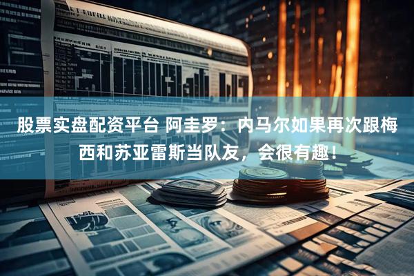 股票实盘配资平台 阿圭罗：内马尔如果再次跟梅西和苏亚雷斯当队友，会很有趣！