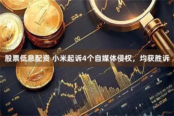 股票低息配资 小米起诉4个自媒体侵权，均获胜诉