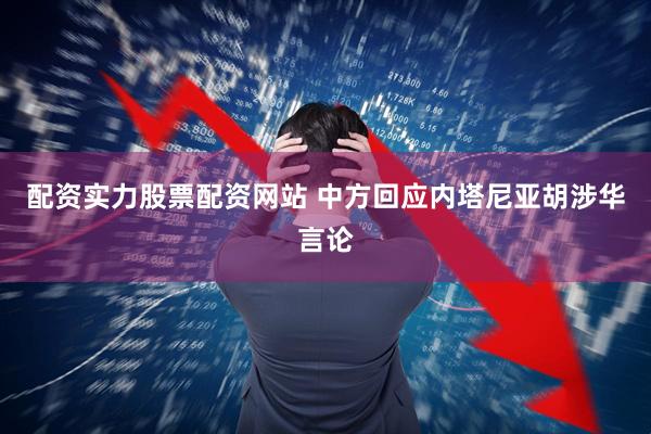 配资实力股票配资网站 中方回应内塔尼亚胡涉华言论