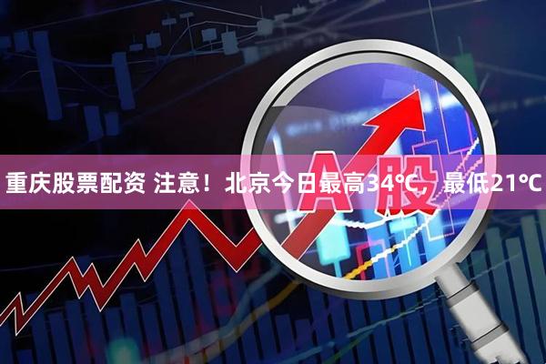 重庆股票配资 注意！北京今日最高34℃，最低21℃