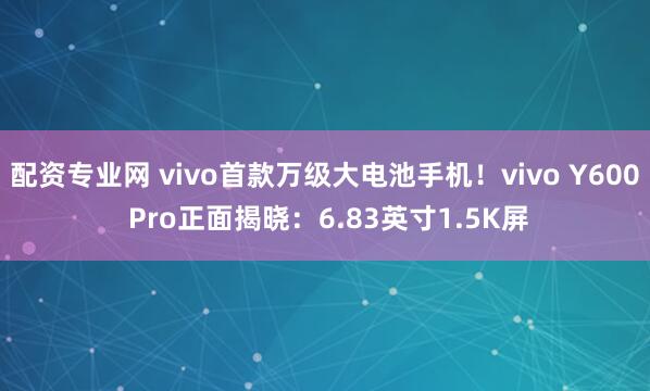 配资专业网 vivo首款万级大电池手机！vivo Y600 Pro正面揭晓：6.83英寸1.5K屏