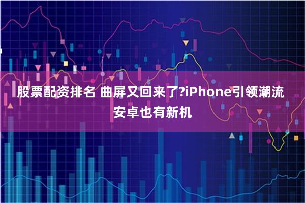 股票配资排名 曲屏又回来了?iPhone引领潮流 安卓也有新机