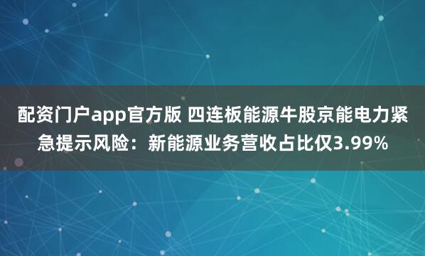 配资门户app官方版 四连板能源牛股京能电力紧急提示风险：新能源业务营收占比仅3.99%