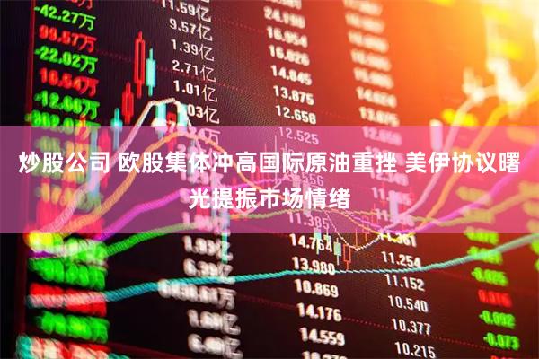 炒股公司 欧股集体冲高国际原油重挫 美伊协议曙光提振市场情绪