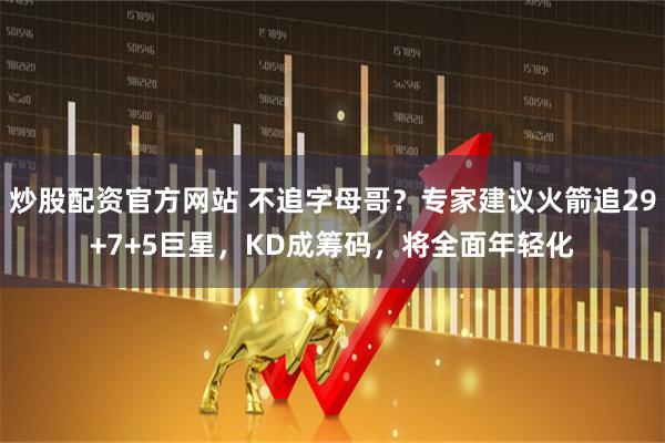 炒股配资官方网站 不追字母哥？专家建议火箭追29+7+5巨星，KD成筹码，将全面年轻化