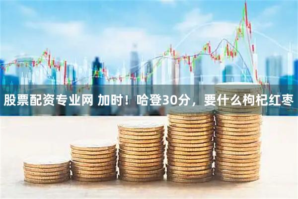 股票配资专业网 加时!哈登30分,要什么枸杞红枣