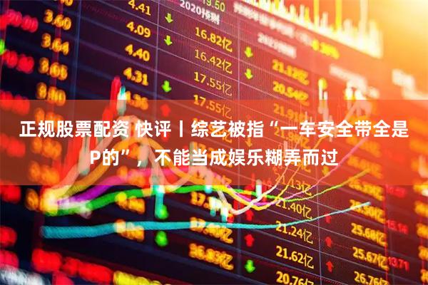 正规股票配资 快评丨综艺被指“一车安全带全是P的”，不能当成娱乐糊弄而过