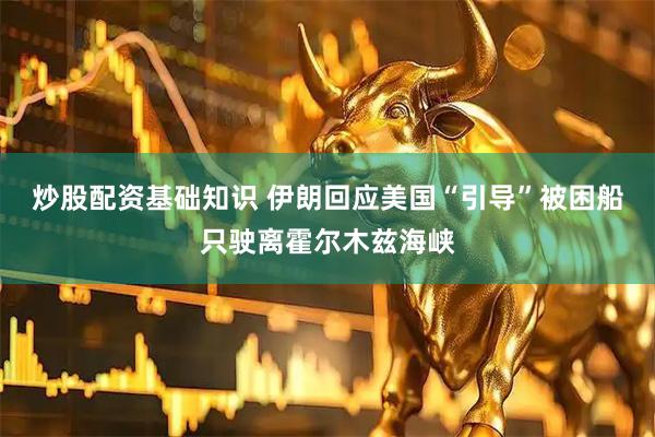 炒股配资基础知识 伊朗回应美国“引导”被困船只驶离霍尔木兹海峡