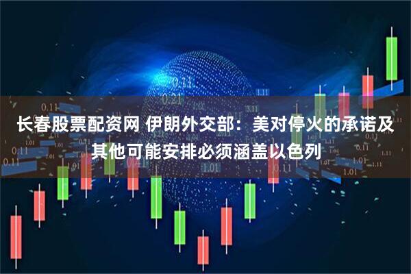 长春股票配资网 伊朗外交部：美对停火的承诺及其他可能安排必须涵盖以色列