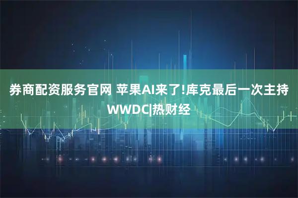 券商配资服务官网 苹果AI来了!库克最后一次主持WWDC|热财经