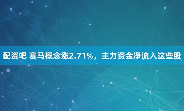 配资吧 赛马概念涨2.71%，主力资金净流入这些股