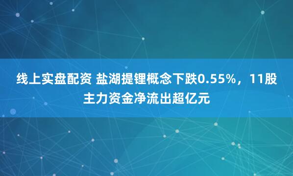 线上实盘配资 盐湖提锂概念下跌0.55%，11股主力资金净流出超亿元