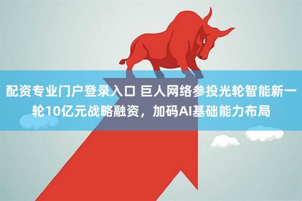 配资专业门户登录入口 巨人网络参投光轮智能新一轮10亿元战略融资,加码AI基础能力布局