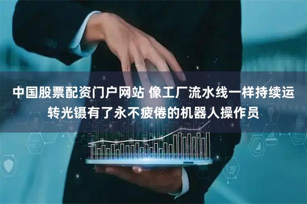 中国股票配资门户网站 像工厂流水线一样持续运转光镊有了永不疲倦的机器人操作员