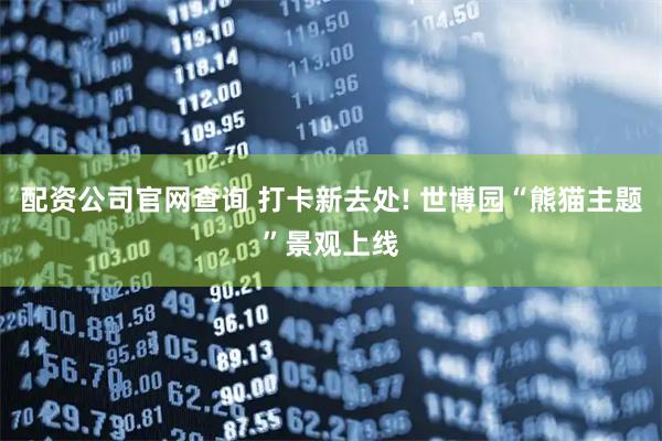 配资公司官网查询 打卡新去处! 世博园“熊猫主题”景观上线