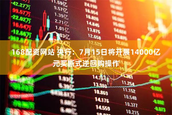 168配资网站 央行：7月15日将开展14000亿元买断式逆回购操作