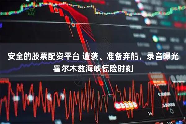安全的股票配资平台 遭袭、准备弃船，录音曝光霍尔木兹海峡惊险时刻