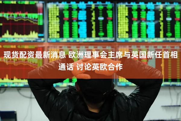 现货配资最新消息 欧洲理事会主席与英国新任首相通话 讨论英欧合作