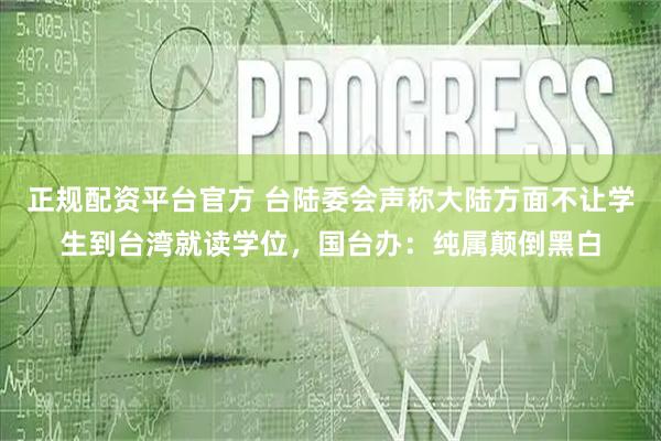 正规配资平台官方 台陆委会声称大陆方面不让学生到台湾就读学位，国台办：纯属颠倒黑白