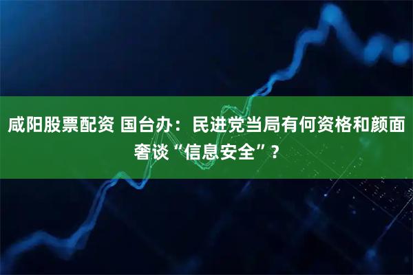 咸阳股票配资 国台办：民进党当局有何资格和颜面奢谈“信息安全”？
