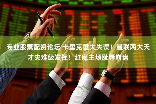 专业股票配资论坛 卡里克重大失误！曼联两大天才灾难级发挥！红魔主场耻辱崩盘