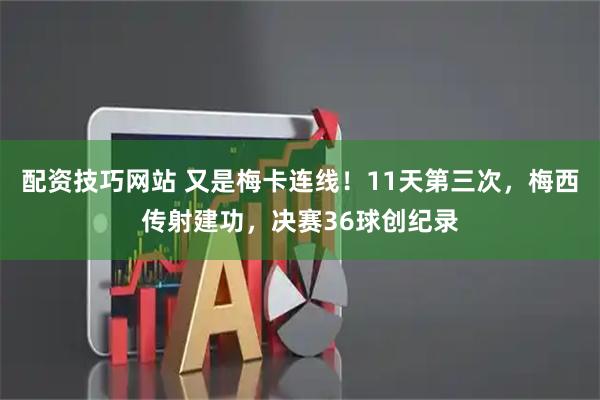 配资技巧网站 又是梅卡连线!11天第三次,梅西传射建功,决赛36球创纪录