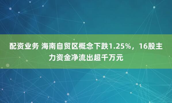 配资业务 海南自贸区概念下跌1.25%，16股主力资金净流出超千万元