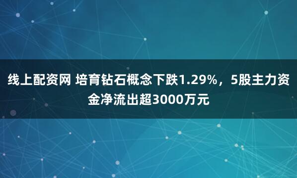 线上配资网 培育钻石概念下跌1.29%，5股主力资金净流出超3000万元