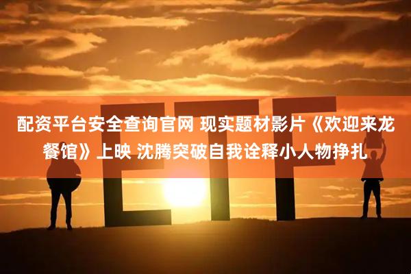 配资平台安全查询官网 现实题材影片《欢迎来龙餐馆》上映 沈腾突破自我诠释小人物挣扎