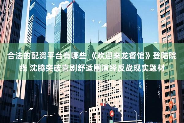 合法的配资平台有哪些 《欢迎来龙餐馆》登陆院线 沈腾突破喜剧舒适圈演绎反战现实题材
