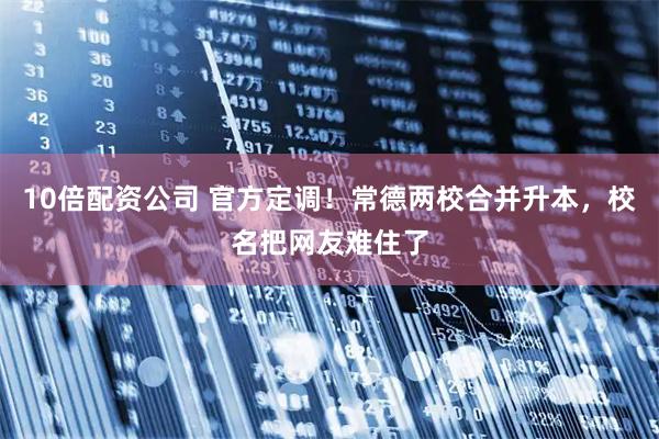 10倍配资公司 官方定调！常德两校合并升本，校名把网友难住了